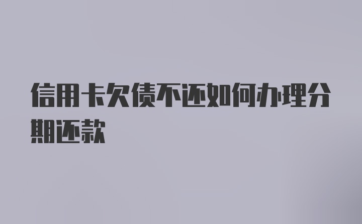 信用卡欠债不还如何办理分期还款