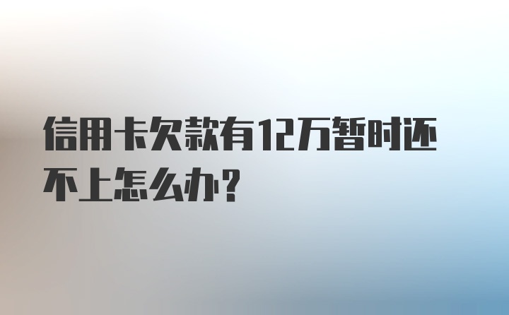 信用卡欠款有12万暂时还不上怎么办？