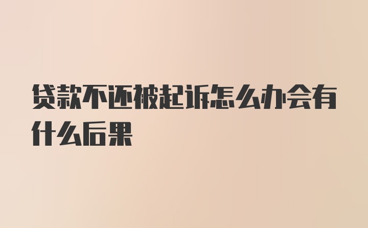 贷款不还被起诉怎么办会有什么后果