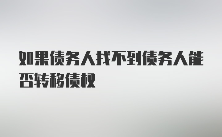 如果债务人找不到债务人能否转移债权