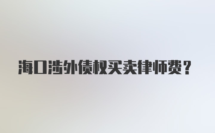 海口涉外债权买卖律师费？