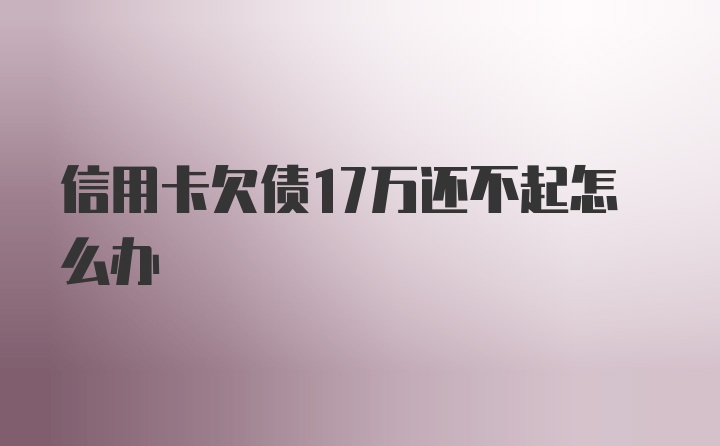 信用卡欠债17万还不起怎么办