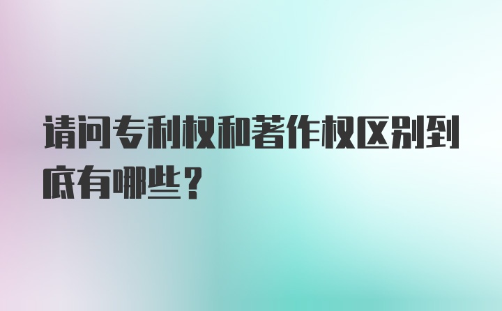 请问专利权和著作权区别到底有哪些?