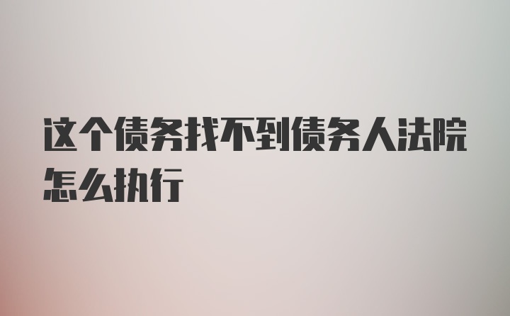 这个债务找不到债务人法院怎么执行