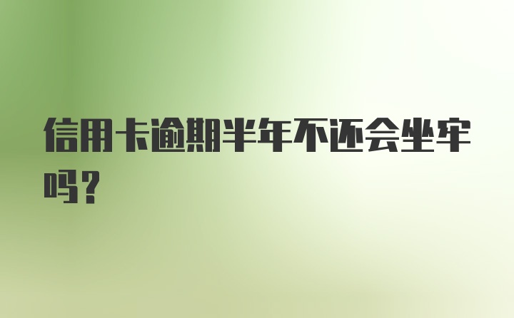 信用卡逾期半年不还会坐牢吗?