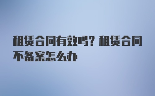 租赁合同有效吗？租赁合同不备案怎么办