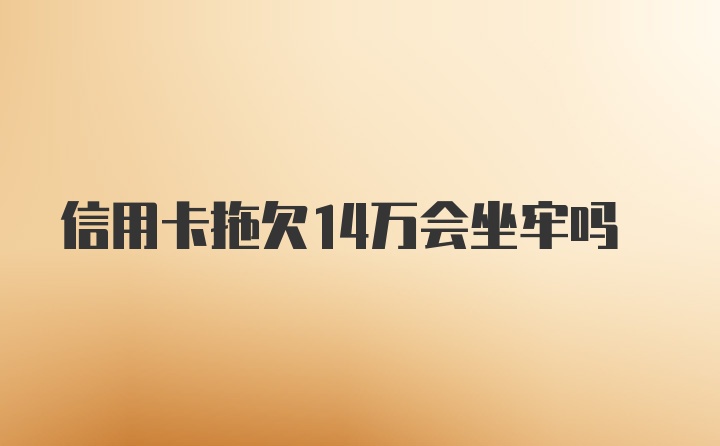 信用卡拖欠14万会坐牢吗