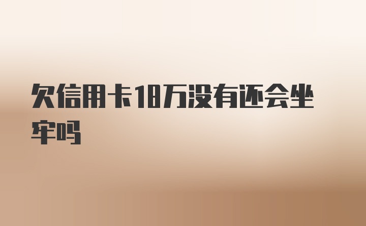 欠信用卡18万没有还会坐牢吗