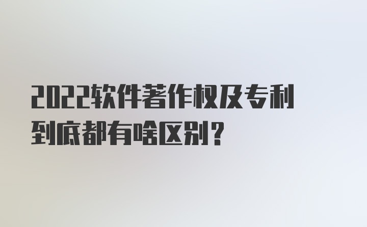 2022软件著作权及专利到底都有啥区别?