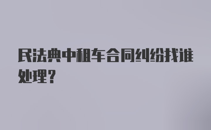 民法典中租车合同纠纷找谁处理？