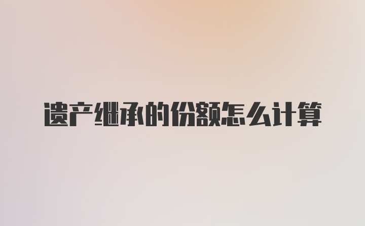 遗产继承的份额怎么计算