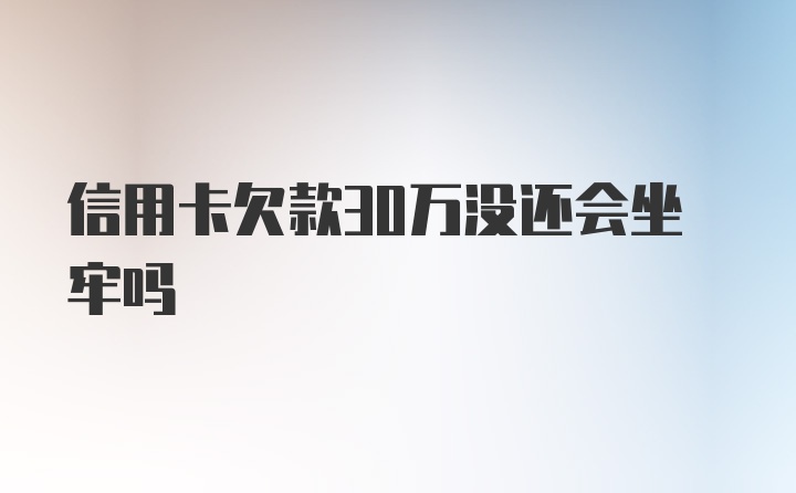 信用卡欠款30万没还会坐牢吗