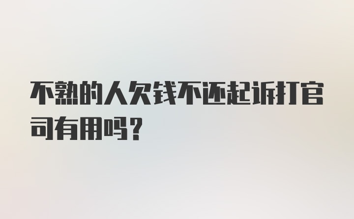 不熟的人欠钱不还起诉打官司有用吗？