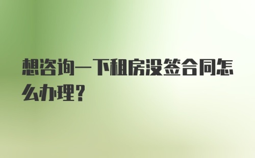 想咨询一下租房没签合同怎么办理？