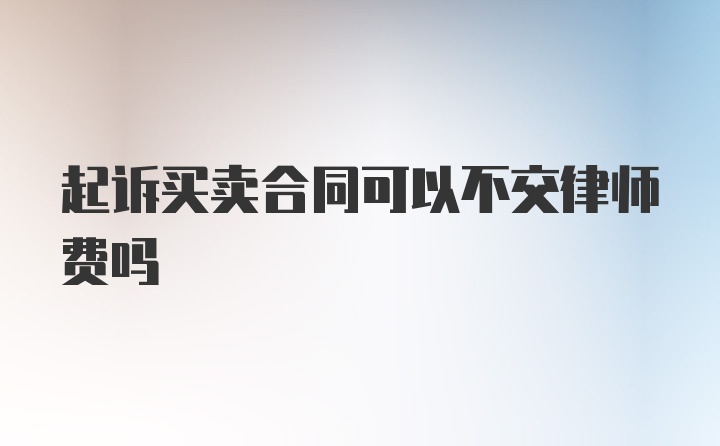 起诉买卖合同可以不交律师费吗