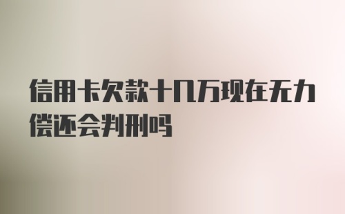 信用卡欠款十几万现在无力偿还会判刑吗