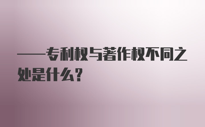 ——专利权与著作权不同之处是什么？