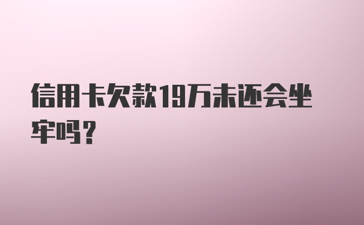 信用卡欠款19万未还会坐牢吗？