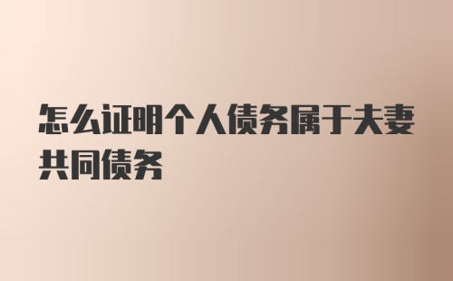 怎么证明个人债务属于夫妻共同债务