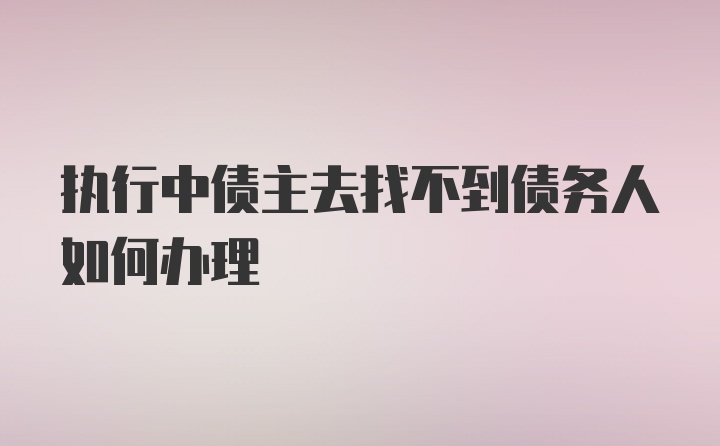 执行中债主去找不到债务人如何办理