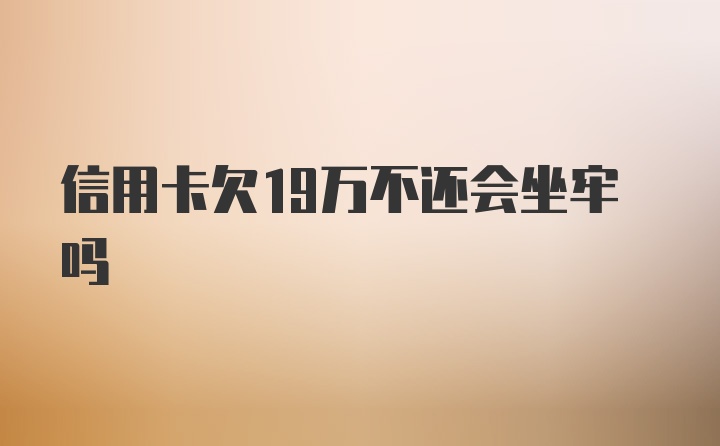 信用卡欠19万不还会坐牢吗