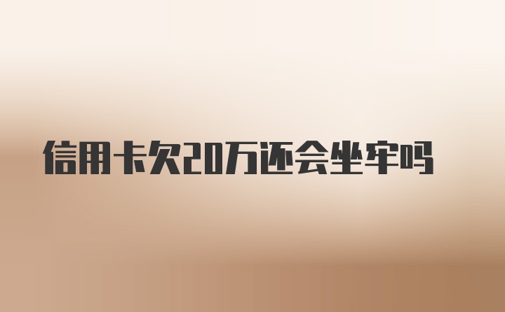 信用卡欠20万还会坐牢吗