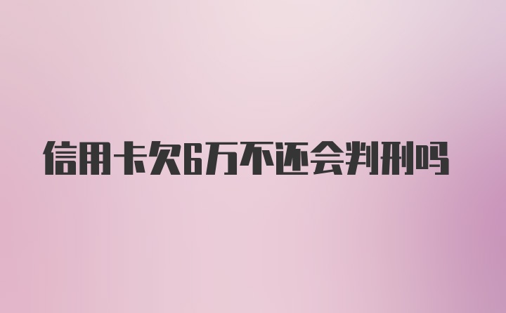 信用卡欠6万不还会判刑吗