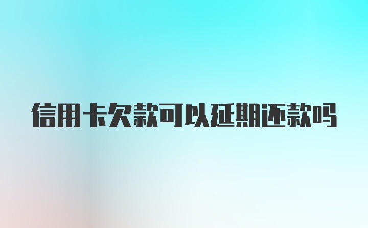 信用卡欠款可以延期还款吗