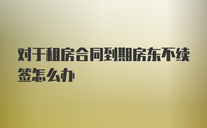 对于租房合同到期房东不续签怎么办