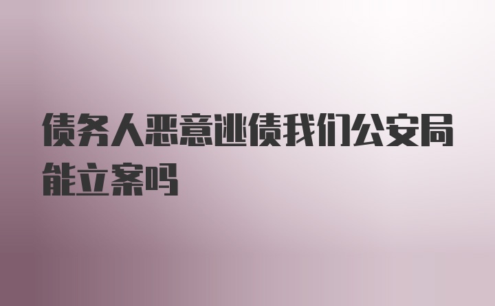 债务人恶意逃债我们公安局能立案吗