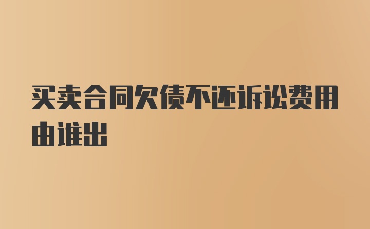 买卖合同欠债不还诉讼费用由谁出