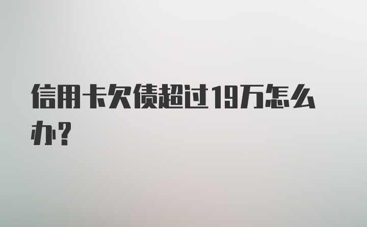 信用卡欠债超过19万怎么办？