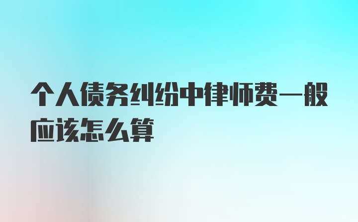 个人债务纠纷中律师费一般应该怎么算