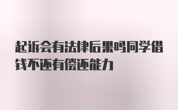 起诉会有法律后果吗同学借钱不还有偿还能力