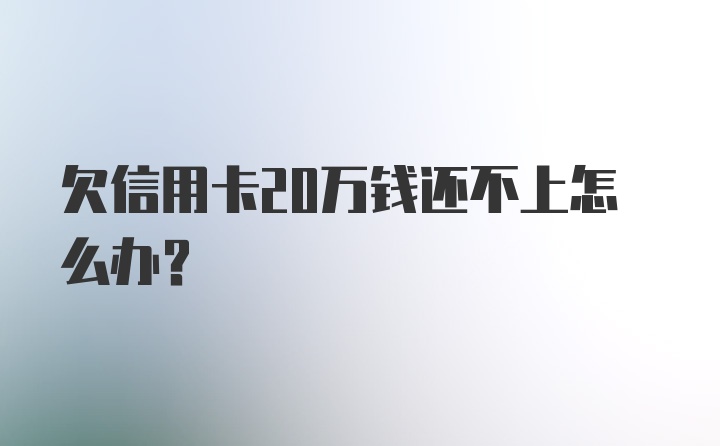 欠信用卡20万钱还不上怎么办？