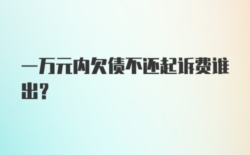 一万元内欠债不还起诉费谁出?