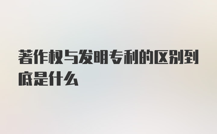 著作权与发明专利的区别到底是什么