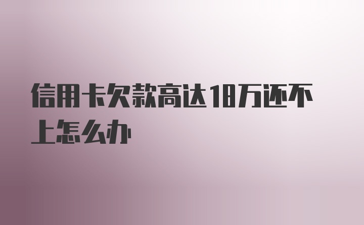 信用卡欠款高达18万还不上怎么办