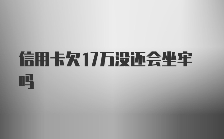 信用卡欠17万没还会坐牢吗