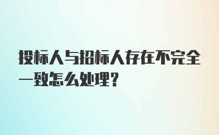 投标人与招标人存在不完全一致怎么处理?