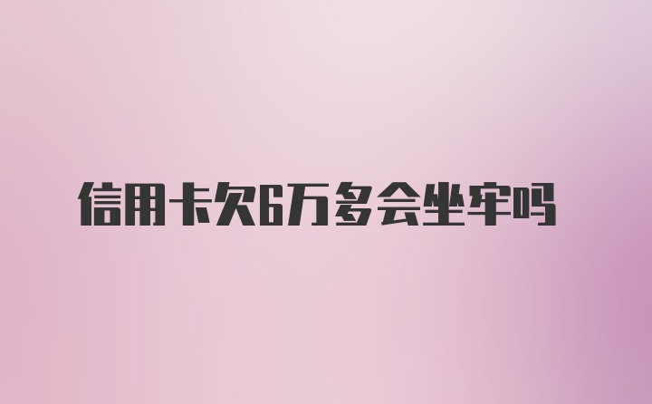 信用卡欠6万多会坐牢吗