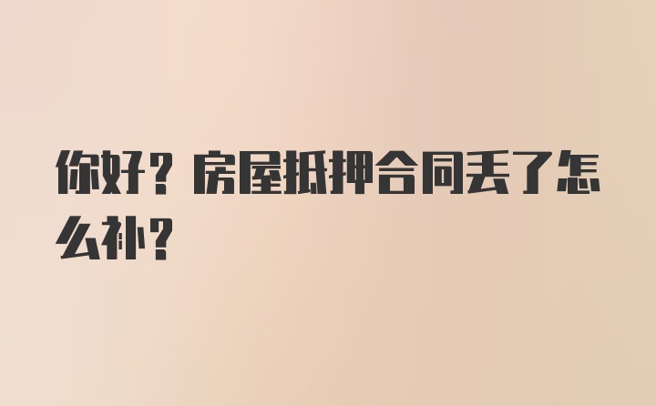 你好？房屋抵押合同丢了怎么补？