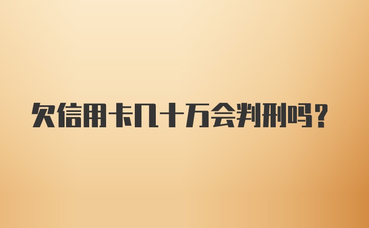 欠信用卡几十万会判刑吗？