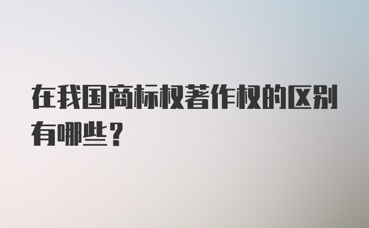 在我国商标权著作权的区别有哪些？