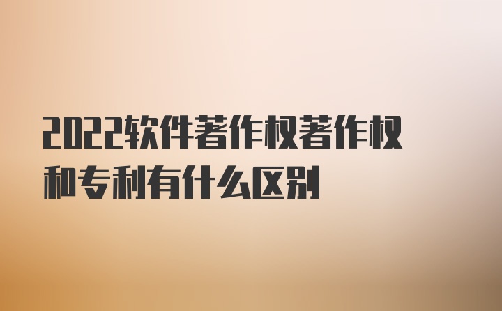 2022软件著作权著作权和专利有什么区别