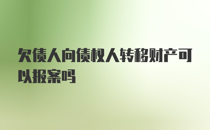 欠债人向债权人转移财产可以报案吗