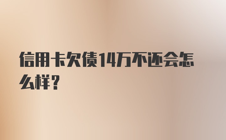 信用卡欠债14万不还会怎么样？