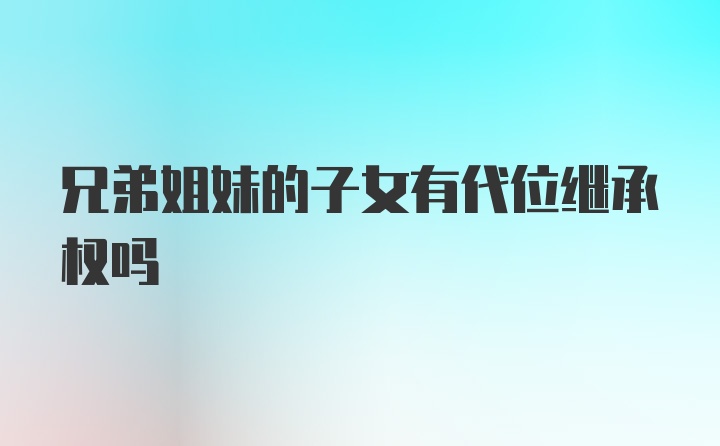 兄弟姐妹的子女有代位继承权吗