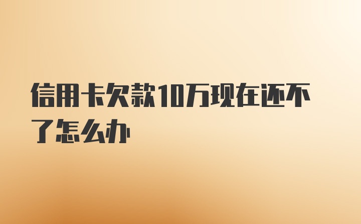 信用卡欠款10万现在还不了怎么办