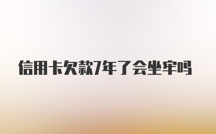 信用卡欠款7年了会坐牢吗